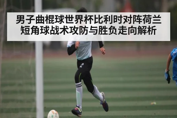 男子曲棍球世界杯比利时对阵荷兰短角球战术攻防与胜负走向解析
