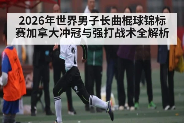 2026年世界男子长曲棍球锦标赛加拿大冲冠与强打战术全解析(hth)
