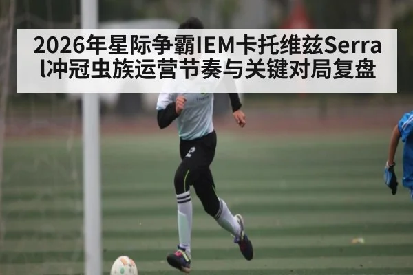 2026年星际争霸IEM卡托维兹Serral冲冠虫族运营节奏与关键对局复盘