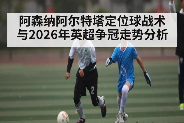阿森纳阿尔特塔定位球战术与2026年英超争冠走势分析