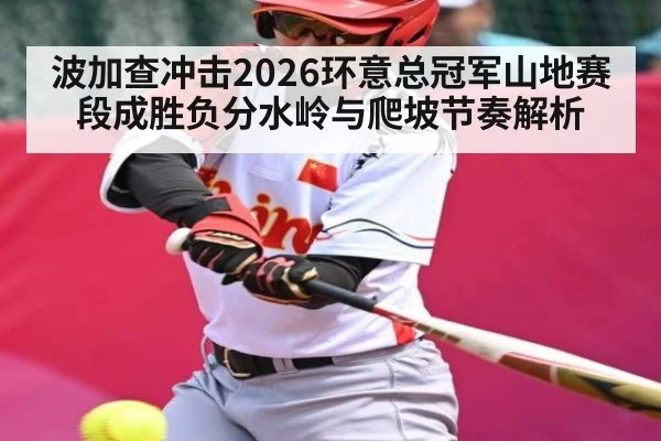 波加查冲击2026环意总冠军山地赛段成胜负分水岭与爬坡节奏解析